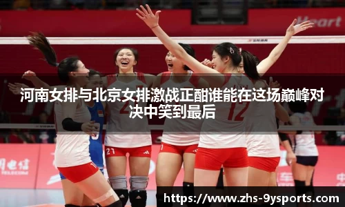 河南女排与北京女排激战正酣谁能在这场巅峰对决中笑到最后