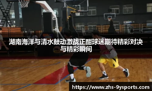 湖南海洋与清水鼓动激战正酣球迷期待精彩对决与精彩瞬间