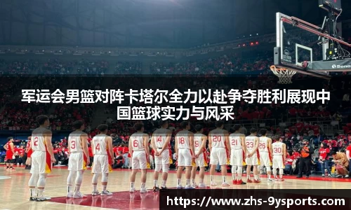 军运会男篮对阵卡塔尔全力以赴争夺胜利展现中国篮球实力与风采