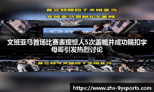 文班亚马首场比赛表现惊人5次盖帽并成功隔扣字母哥引发热烈讨论