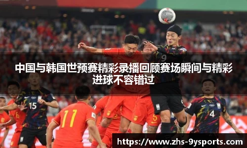 中国与韩国世预赛精彩录播回顾赛场瞬间与精彩进球不容错过