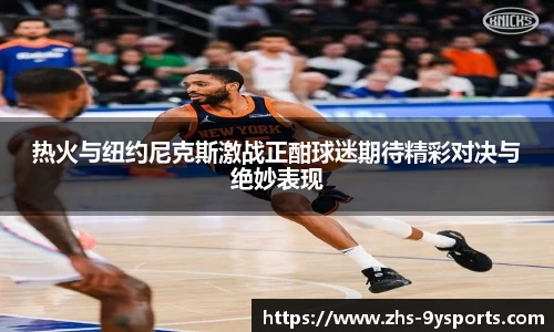 热火与纽约尼克斯激战正酣球迷期待精彩对决与绝妙表现