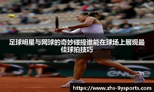 足球明星与网球的奇妙碰撞谁能在球场上展现最佳球拍技巧
